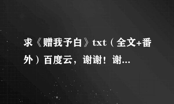 求《赠我予白》txt（全文+番外）百度云，谢谢！谢谢！跪谢！