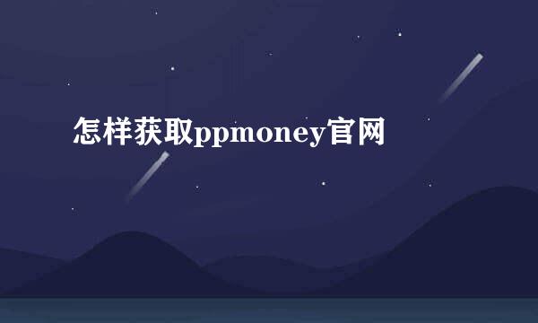 怎样获取ppmoney官网