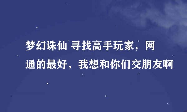 梦幻诛仙 寻找高手玩家，网通的最好，我想和你们交朋友啊