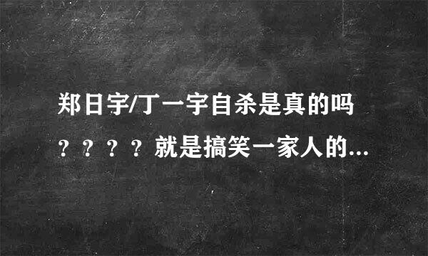 郑日宇/丁一宇自杀是真的吗？？？？就是搞笑一家人的那个？？？？？