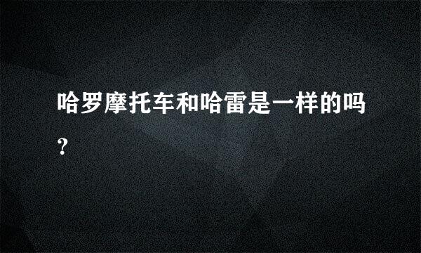 哈罗摩托车和哈雷是一样的吗？