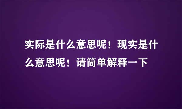 实际是什么意思呢！现实是什么意思呢！请简单解释一下