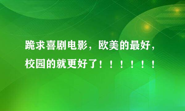 跪求喜剧电影，欧美的最好，校园的就更好了！！！！！！