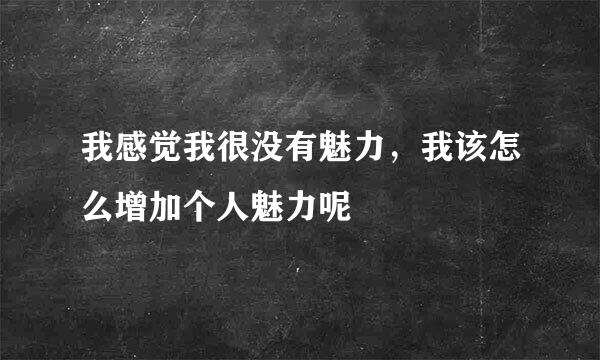 我感觉我很没有魅力，我该怎么增加个人魅力呢