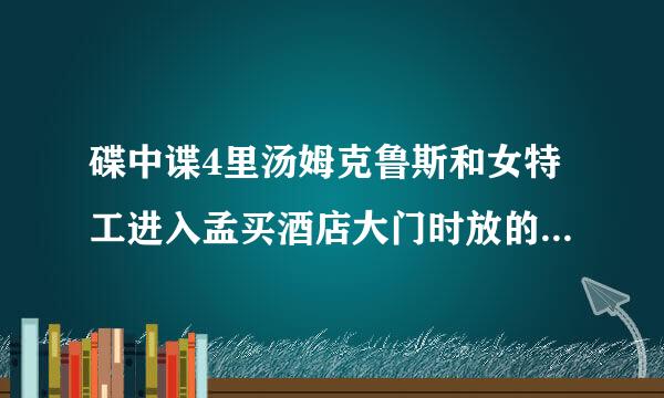 碟中谍4里汤姆克鲁斯和女特工进入孟买酒店大门时放的歌曲叫什么啊， 急求， 在线等。