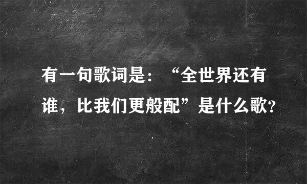 有一句歌词是：“全世界还有谁，比我们更般配”是什么歌？