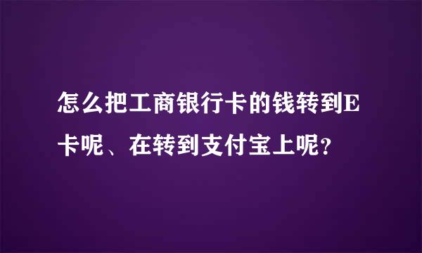 怎么把工商银行卡的钱转到E卡呢、在转到支付宝上呢？