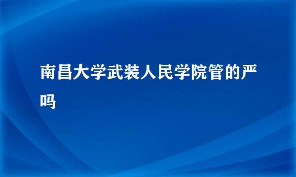 南昌大学武装人民学院管的严吗