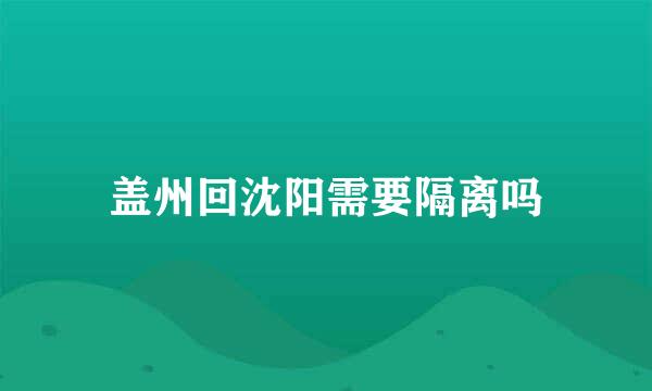 盖州回沈阳需要隔离吗