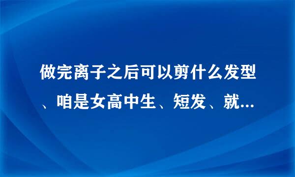 做完离子之后可以剪什么发型、咱是女高中生、短发、就是不要烫发就好、有什么好看的短发发型吗、脸有点小