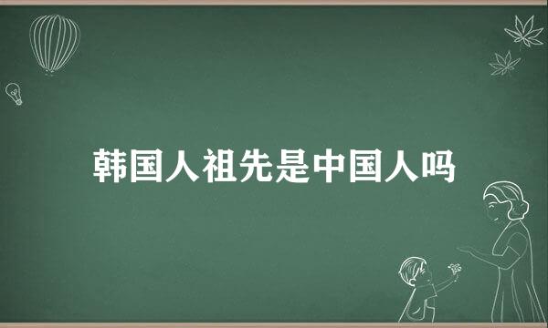 韩国人祖先是中国人吗