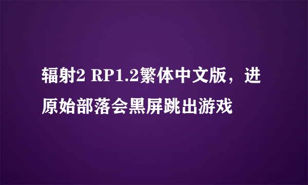 辐射2 RP1.2繁体中文版，进原始部落会黑屏跳出游戏