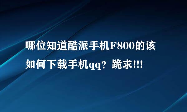 哪位知道酷派手机F800的该如何下载手机qq？跪求!!!