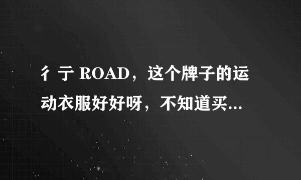 彳亍 ROAD，这个牌子的运动衣服好好呀，不知道买着咋样？