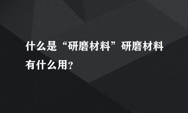 什么是“研磨材料”研磨材料有什么用？