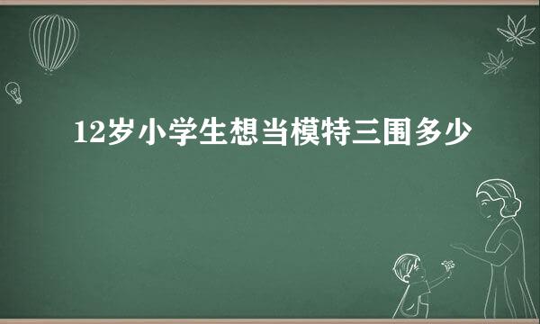 12岁小学生想当模特三围多少