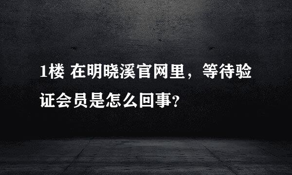 1楼 在明晓溪官网里，等待验证会员是怎么回事？