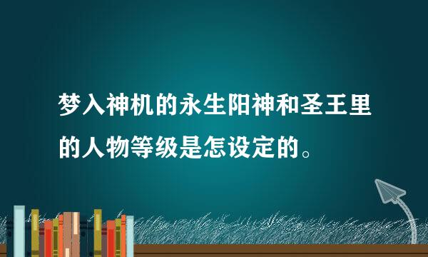 梦入神机的永生阳神和圣王里的人物等级是怎设定的。