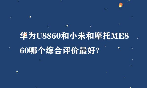 华为U8860和小米和摩托ME860哪个综合评价最好?