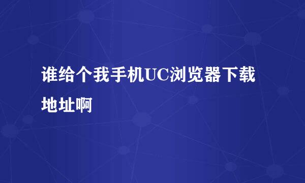 谁给个我手机UC浏览器下载地址啊