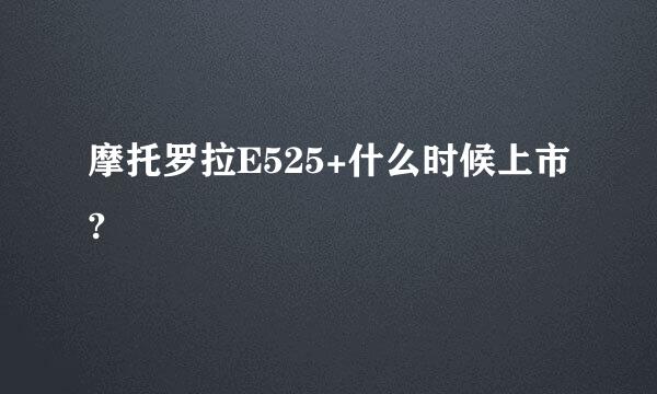 摩托罗拉E525+什么时候上市?