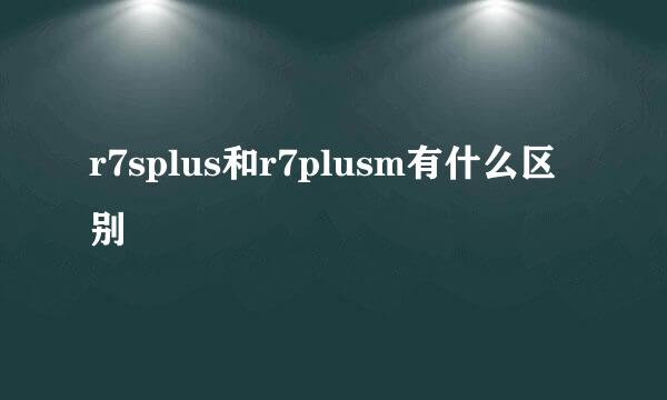 r7splus和r7plusm有什么区别