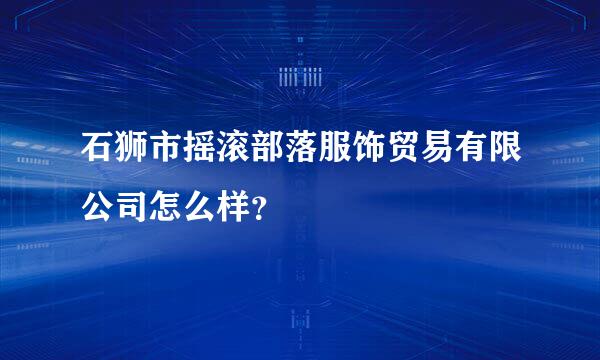 石狮市摇滚部落服饰贸易有限公司怎么样？