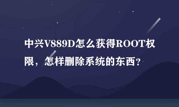 中兴V889D怎么获得ROOT权限，怎样删除系统的东西？