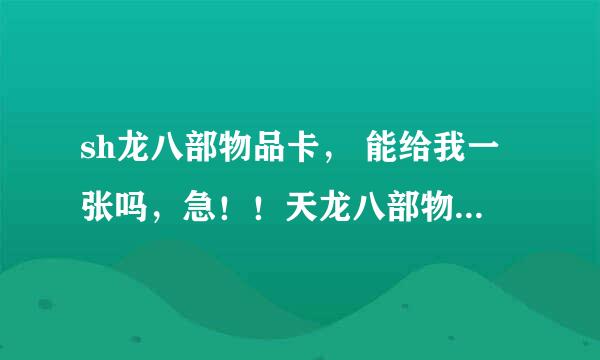 sh龙八部物品卡， 能给我一张吗，急！！天龙八部物品卡， 能给我一张吗，急！！(大理龚彩云物品卡奖励