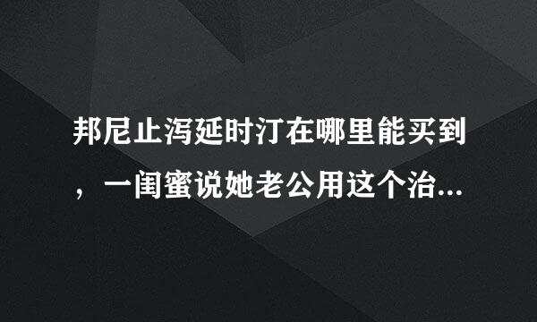 邦尼止泻延时汀在哪里能买到，一闺蜜说她老公用这个治好的早泄