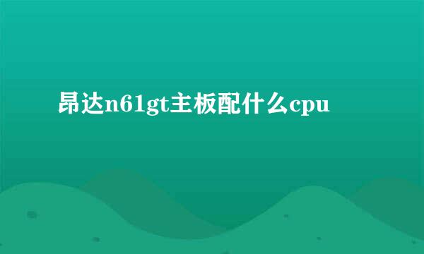 昂达n61gt主板配什么cpu