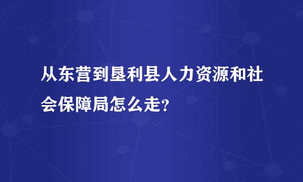 从东营到垦利县人力资源和社会保障局怎么走？