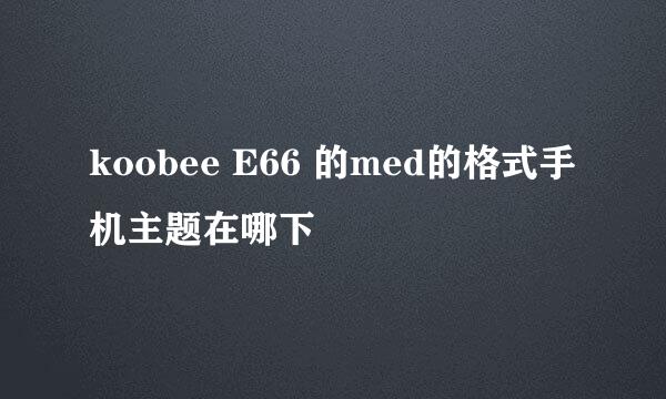 koobee E66 的med的格式手机主题在哪下