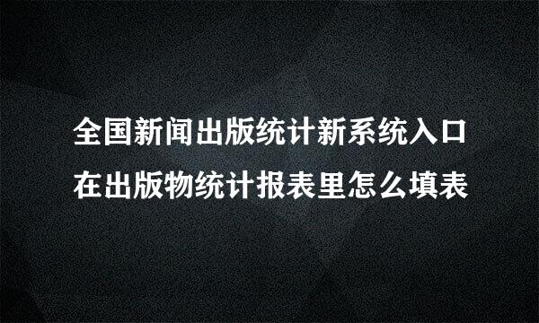 全国新闻出版统计新系统入口在出版物统计报表里怎么填表