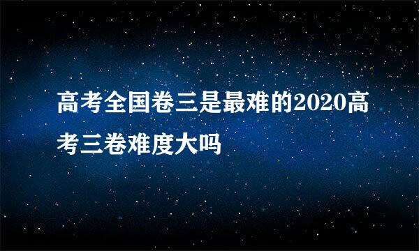 高考全国卷三是最难的2020高考三卷难度大吗