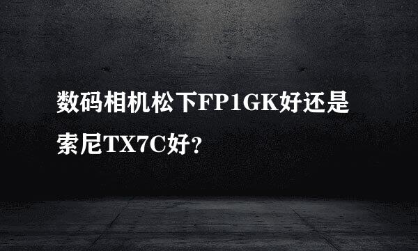 数码相机松下FP1GK好还是索尼TX7C好？