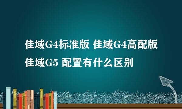 佳域G4标准版 佳域G4高配版 佳域G5 配置有什么区别