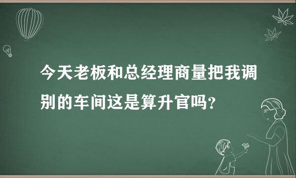 今天老板和总经理商量把我调别的车间这是算升官吗？