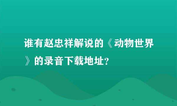 谁有赵忠祥解说的《动物世界》的录音下载地址？