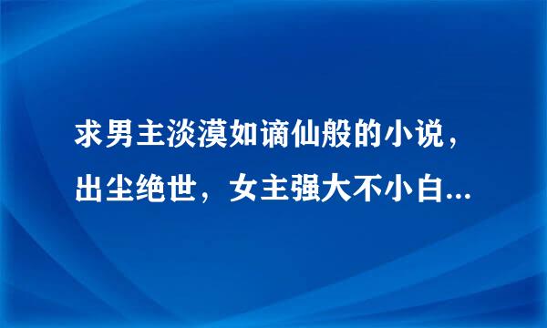 求男主淡漠如谪仙般的小说，出尘绝世，女主强大不小白，或女主腹黑，但男主要淡雅如菊的小说