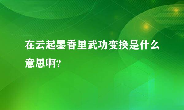 在云起墨香里武功变换是什么意思啊？