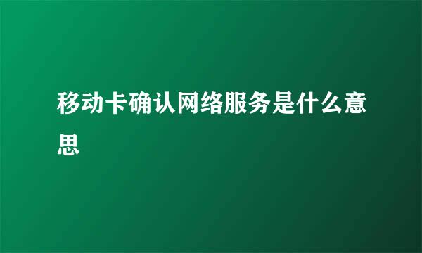 移动卡确认网络服务是什么意思