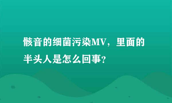 骸音的细菌污染MV，里面的半头人是怎么回事？