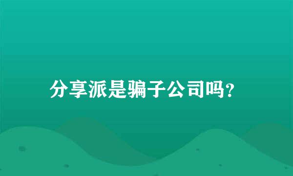 分享派是骗子公司吗？