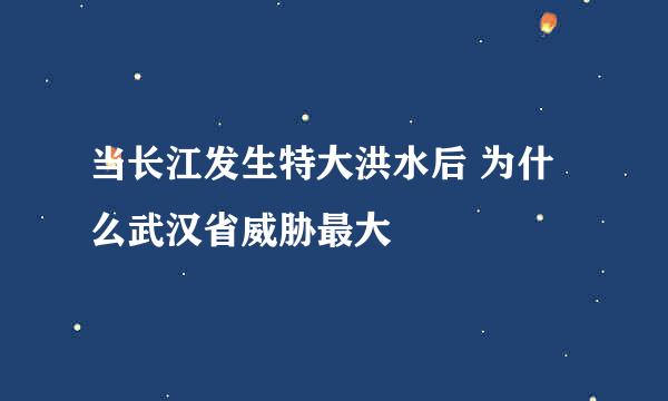 当长江发生特大洪水后 为什么武汉省威胁最大