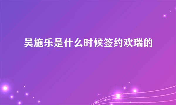 吴施乐是什么时候签约欢瑞的