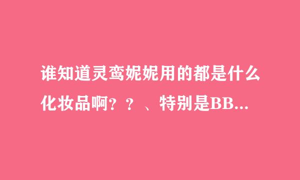 谁知道灵鸾妮妮用的都是什么化妆品啊？？、特别是BB霜和粉底