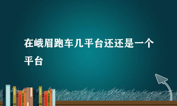 在峨眉跑车几平台还还是一个平台