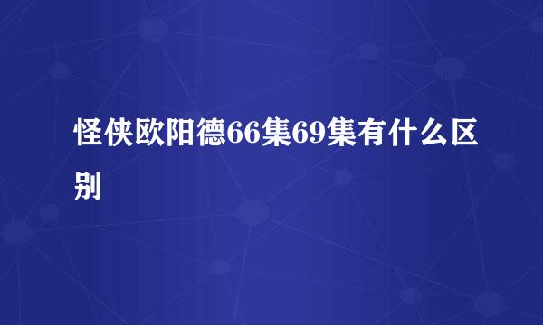 怪侠欧阳德66集69集有什么区别