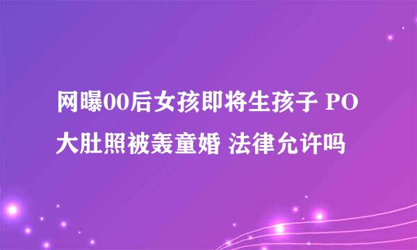 网曝00后女孩即将生孩子 PO大肚照被轰童婚 法律允许吗